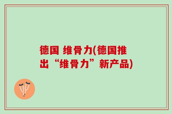 德国 维骨力(德国推出“维骨力”新产品)