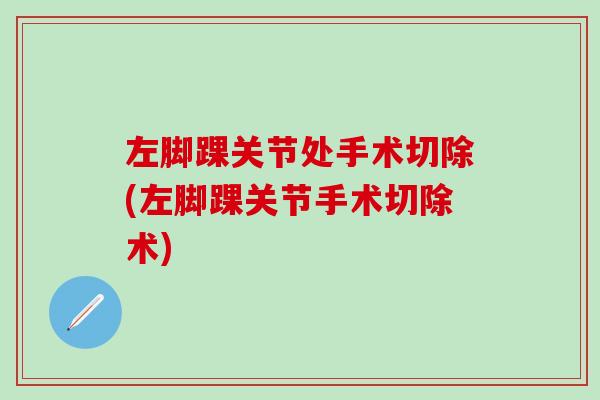 左脚踝关节处手术切除(左脚踝关节手术切除术)