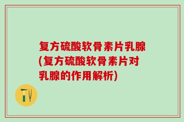 复方硫酸软骨素片乳腺(复方硫酸软骨素片对乳腺的作用解析)