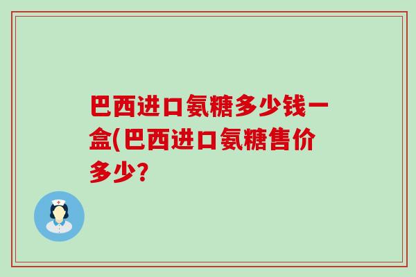 巴西进口氨糖多少钱一盒(巴西进口氨糖售价多少？
