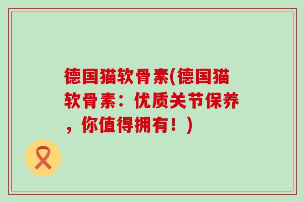 德国猫软骨素(德国猫软骨素：优质关节保养，你值得拥有！)