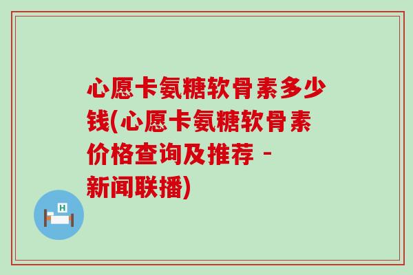 心愿卡氨糖软骨素多少钱(心愿卡氨糖软骨素价格查询及推荐 - 新闻联播)