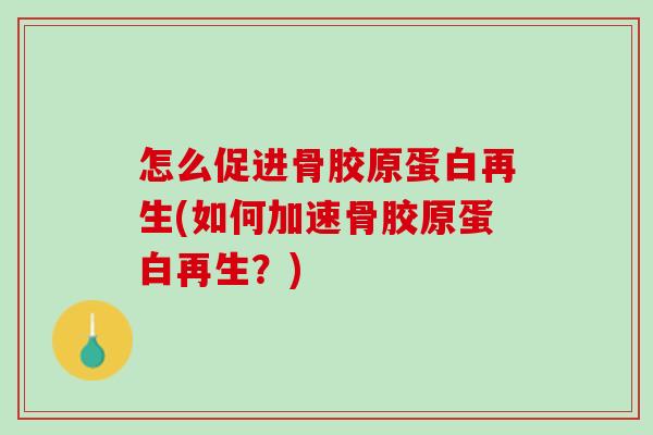 怎么促进骨胶原蛋白再生(如何加速骨胶原蛋白再生？)