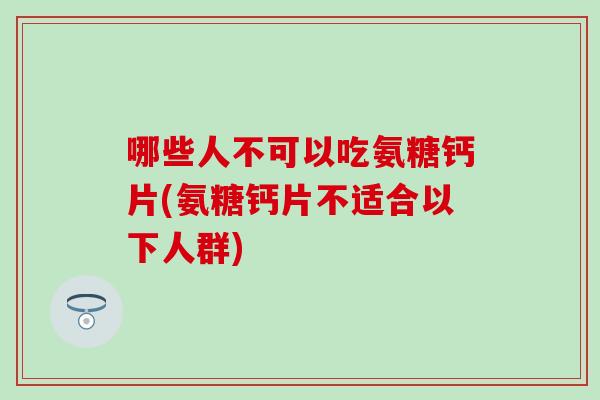 哪些人不可以吃氨糖钙片(氨糖钙片不适合以下人群)