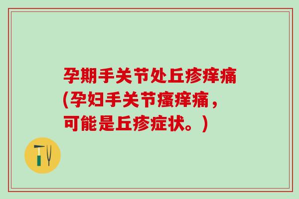 孕期手关节处丘疹痒痛(孕妇手关节瘙痒痛，可能是丘疹症状。)