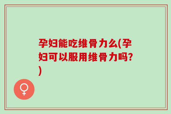 孕妇能吃维骨力么(孕妇可以服用维骨力吗？)