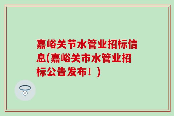 嘉峪关节水管业招标信息(嘉峪关市水管业招标公告发布！)