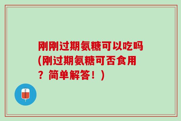 刚刚过期氨糖可以吃吗(刚过期氨糖可否食用？简单解答！)