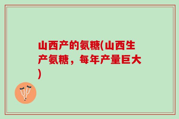山西产的氨糖(山西生产氨糖，每年产量巨大)