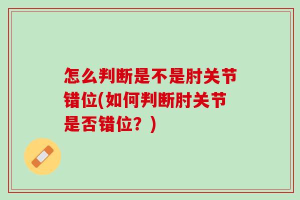 怎么判断是不是肘关节错位(如何判断肘关节是否错位？)