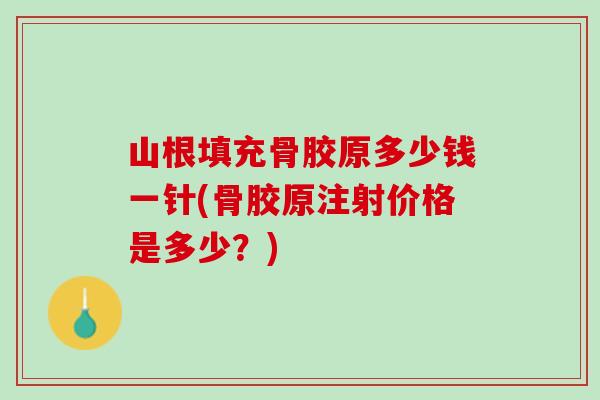 山根填充骨胶原多少钱一针(骨胶原注射价格是多少？)