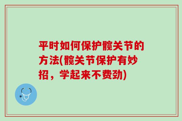 平时如何保护髋关节的方法(髋关节保护有妙招，学起来不费劲)