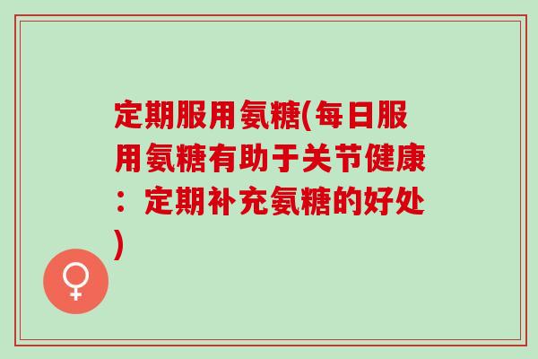定期服用氨糖(每日服用氨糖有助于关节健康：定期补充氨糖的好处)