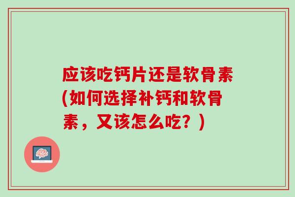 应该吃钙片还是软骨素(如何选择补钙和软骨素，又该怎么吃？)