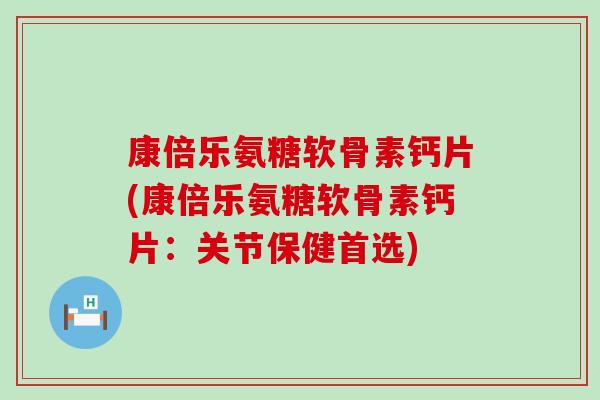 康倍乐氨糖软骨素钙片(康倍乐氨糖软骨素钙片：关节保健首选)