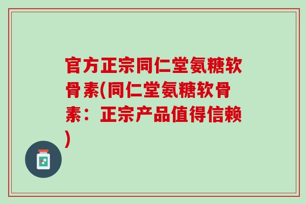 官方正宗同仁堂氨糖软骨素(同仁堂氨糖软骨素：正宗产品值得信赖)