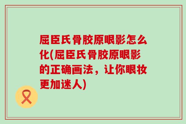 屈臣氏骨胶原眼影怎么化(屈臣氏骨胶原眼影的正确画法，让你眼妆更加迷人)