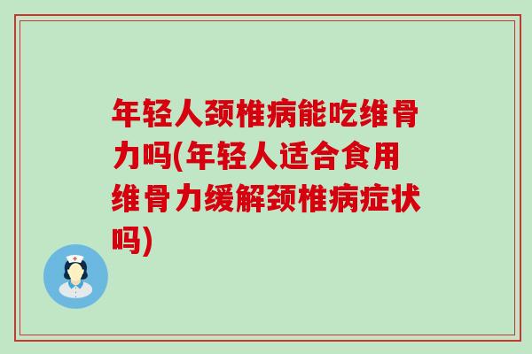 年轻人颈椎病能吃维骨力吗(年轻人适合食用维骨力缓解颈椎病症状吗)