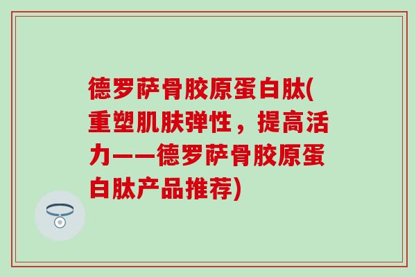 德罗萨骨胶原蛋白肽(重塑肌肤弹性，提高活力——德罗萨骨胶原蛋白肽产品推荐)