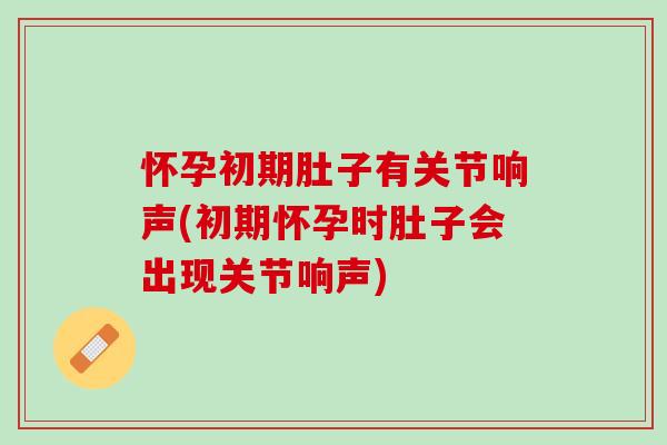 怀孕初期肚子有关节响声(初期怀孕时肚子会出现关节响声)