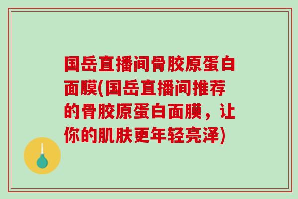 国岳直播间骨胶原蛋白面膜(国岳直播间推荐的骨胶原蛋白面膜，让你的肌肤更年轻亮泽)