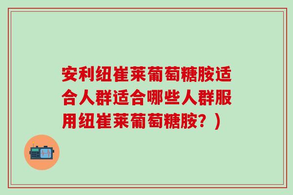 安利纽崔莱葡萄糖胺适合人群适合哪些人群服用纽崔莱葡萄糖胺？)