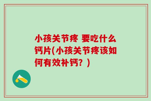 小孩关节疼 要吃什么钙片(小孩关节疼该如何有效补钙？)