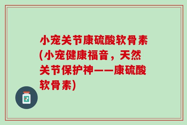 小宠关节康硫酸软骨素(小宠健康福音，天然关节保护神——康硫酸软骨素)