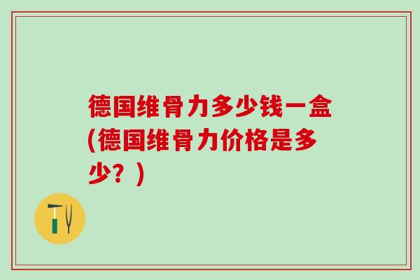 德国维骨力多少钱一盒(德国维骨力价格是多少？)
