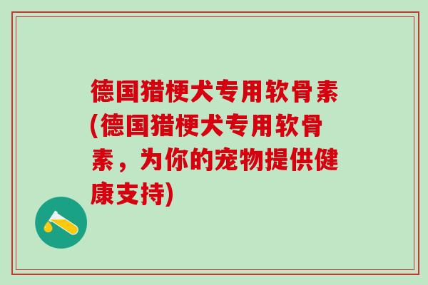 德国猎梗犬专用软骨素(德国猎梗犬专用软骨素，为你的宠物提供健康支持)