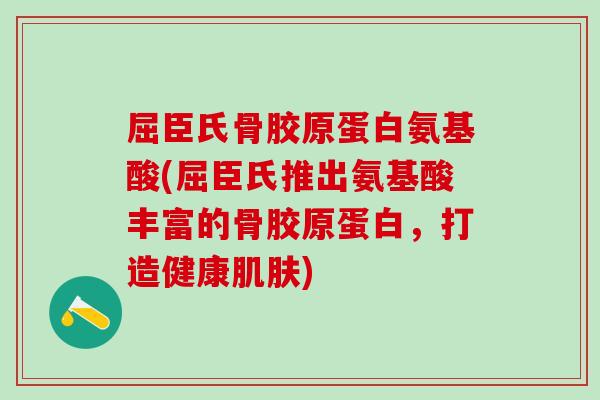 屈臣氏骨胶原蛋白氨基酸(屈臣氏推出氨基酸丰富的骨胶原蛋白，打造健康肌肤)