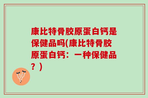 康比特骨胶原蛋白钙是保健品吗(康比特骨胶原蛋白钙：一种保健品？)