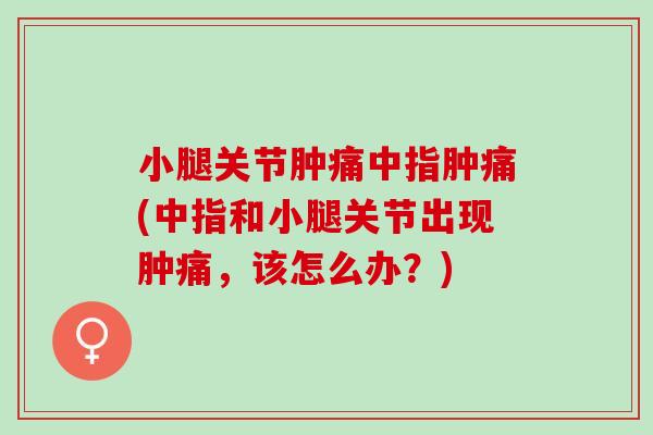 小腿关节肿痛中指肿痛(中指和小腿关节出现肿痛，该怎么办？)