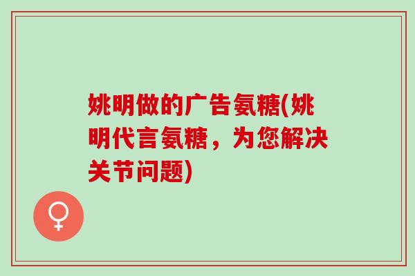 姚明做的广告氨糖(姚明代言氨糖，为您解决关节问题)