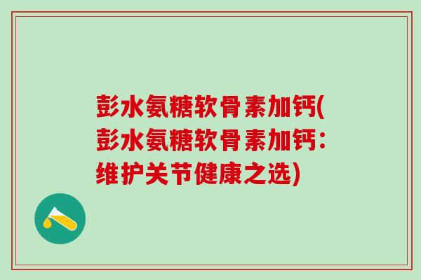彭水氨糖软骨素加钙(彭水氨糖软骨素加钙：维护关节健康之选)