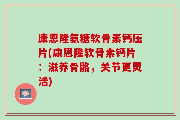 康恩隆氨糖软骨素钙压片(康恩隆软骨素钙片：滋养骨骼，关节更灵活)