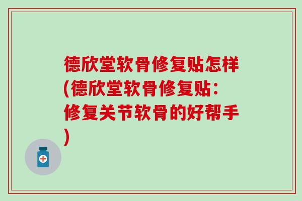 德欣堂软骨修复贴怎样(德欣堂软骨修复贴：修复关节软骨的好帮手)