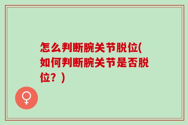 怎么判断腕关节脱位(如何判断腕关节是否脱位？)