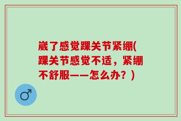 崴了感觉踝关节紧绷(踝关节感觉不适，紧绷不舒服——怎么办？)