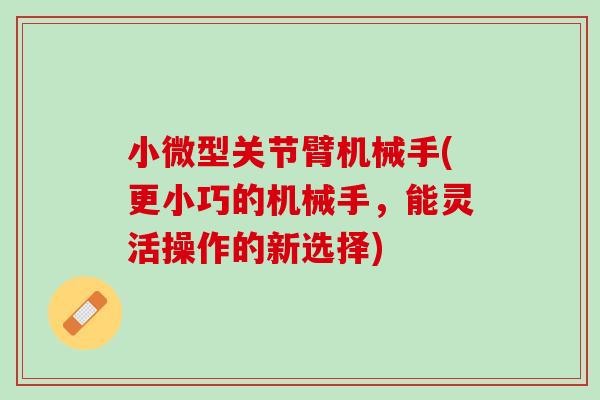小微型关节臂机械手(更小巧的机械手，能灵活操作的新选择)
