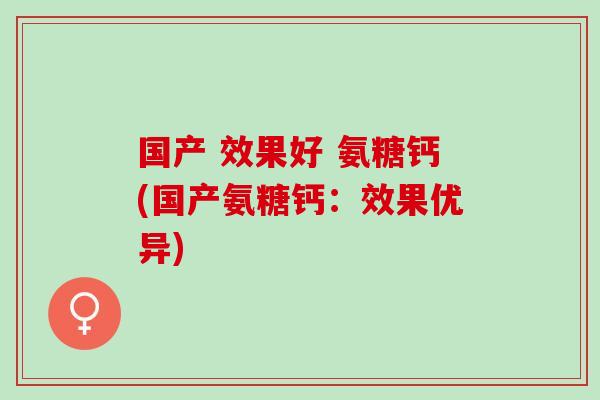 国产 效果好 氨糖钙(国产氨糖钙：效果优异)