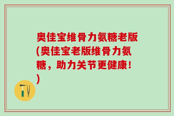 奥佳宝维骨力氨糖老版(奥佳宝老版维骨力氨糖，助力关节更健康！)