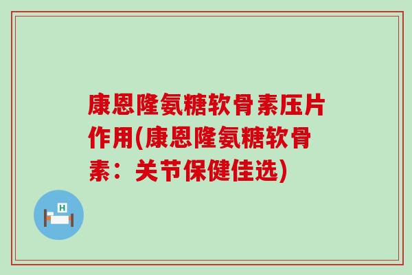 康恩隆氨糖软骨素压片作用(康恩隆氨糖软骨素：关节保健佳选)