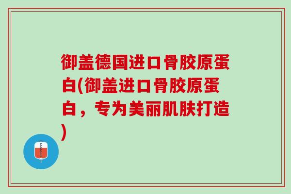 御盖德国进口骨胶原蛋白(御盖进口骨胶原蛋白，专为美丽肌肤打造)