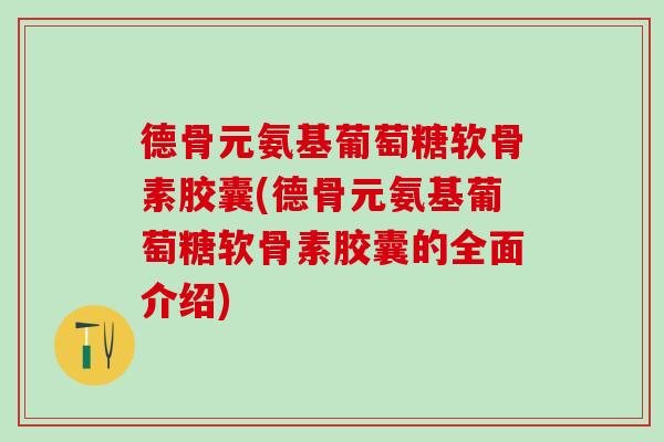 德骨元氨基葡萄糖软骨素胶囊(德骨元氨基葡萄糖软骨素胶囊的全面介绍)