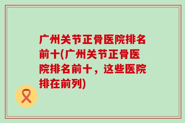 广州关节正骨医院排名前十(广州关节正骨医院排名前十，这些医院排在前列)