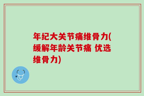 年纪大关节痛维骨力(缓解年龄关节痛 优选维骨力)
