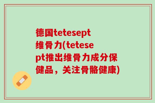 德国tetesept维骨力(tetesept推出维骨力成分保健品，关注骨骼健康)