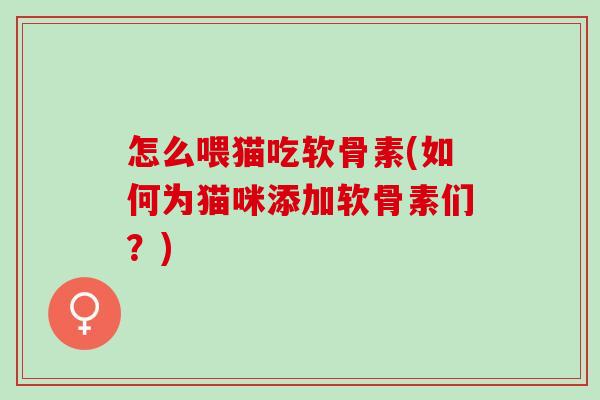 怎么喂猫吃软骨素(如何为猫咪添加软骨素们？)