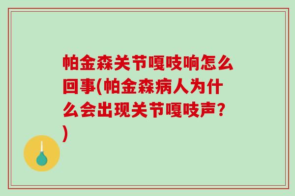 帕金森关节嘎吱响怎么回事(帕金森病人为什么会出现关节嘎吱声？)